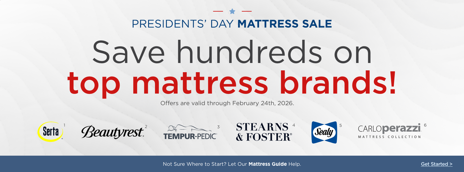 Presidents Day Mattress SaleSave hundreds on
top mattress brands!
Offers are valid through February 24th, 2026.Serta, Beautyrest, Sealy, Tempur-pedic, Stearns & Foster and Carlo Perazzi mattress collectionNot Sure Where to Start? Let Our Mattress Guide Help. Get Started